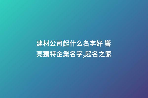 建材公司起什么名字好 響亮獨特企業名字,起名之家